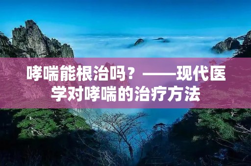 哮喘能根治吗？——现代医学对哮喘的治疗方法