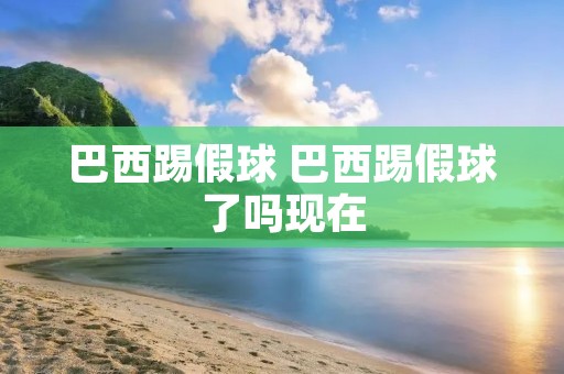 巴西踢假球 巴西踢假球了吗现在