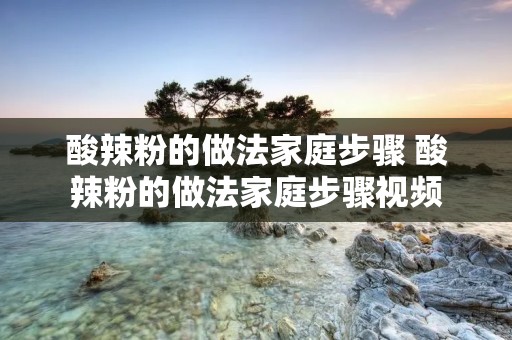 酸辣粉的做法家庭步骤 酸辣粉的做法家庭步骤视频