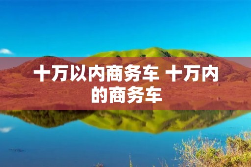 十万以内商务车 十万内的商务车 十万以内商务车 十万内的商务车