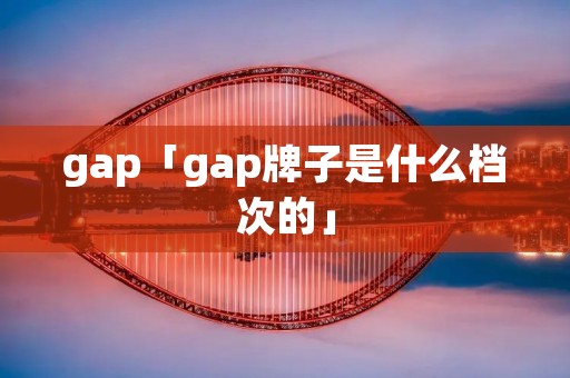 gap「gap牌子是什么档次的」