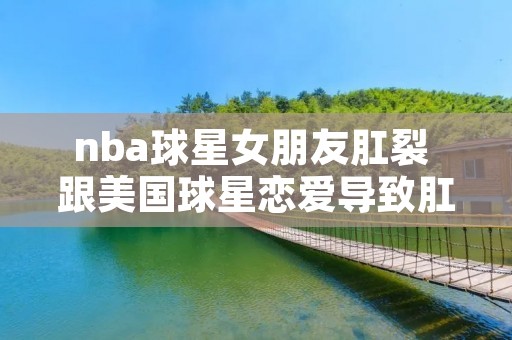 nba球星女朋友肛裂 跟美国球星恋爱导致肛裂