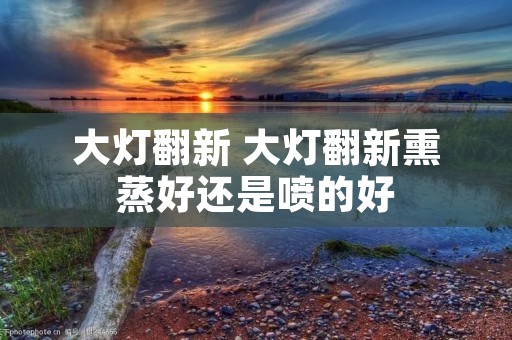 大灯翻新 大灯翻新熏蒸好还是喷的好