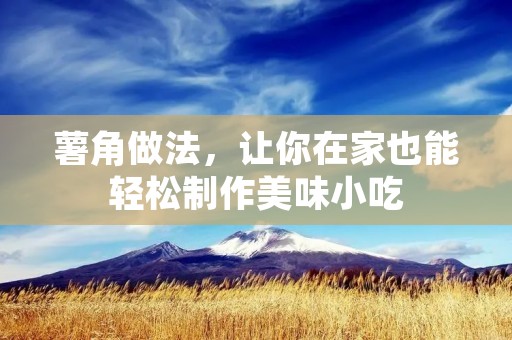 薯角做法，让你在家也能轻松制作美味小吃