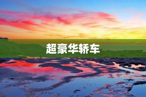 超豪华轿车：奢华驾驶的绝佳选择