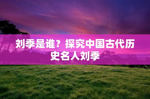 刘季是谁?探究中国古代历史名人刘季