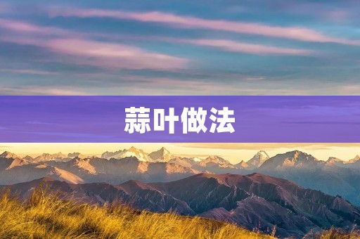 蒜叶做法:多样的美食选择 蒜叶做法:多样的美食选择