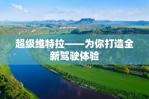 超级维特拉——为你打造全新驾驶体验 超级维特拉——为你打造全新驾驶体验