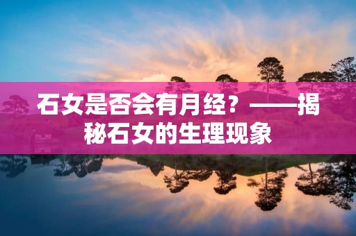 石女是否会有月经？——揭秘石女的生理现象