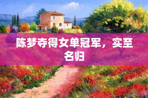 陈梦夺得女单冠军,实至名归 陈梦夺得女单冠军,实至名归