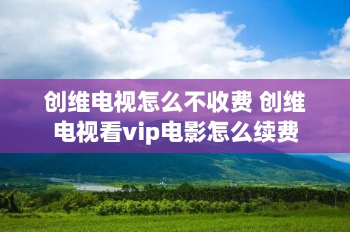 创维电视怎么不收费 创维电视看vip电影怎么续费 创维电视怎么不收费 创维电视看vip电影怎么续费