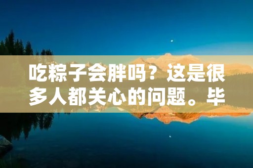 吃粽子会胖吗？这是很多人都关心的问题。毕竟，粽子是夏季传统美食之一，但是又担心吃下去会增加体重。接下来，我们就来详细了解一下吃粽子是否会导致体重增加。