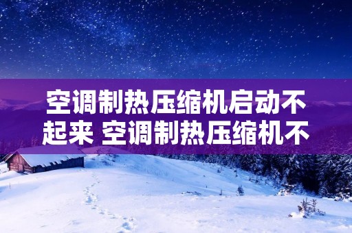 空调制热压缩机启动不起来 空调制热压缩机不转怎么回事