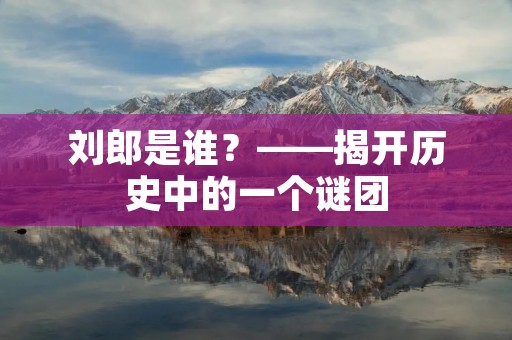 刘郎是谁?——揭开历史中的一个谜团