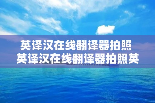 英译汉在线翻译器拍照 英译汉在线翻译器拍照英译汉拍照