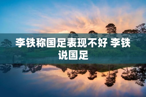 李铁称国足表现不好 李铁说国足