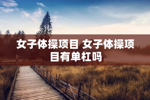 女子体操项目 女子体操项目有单杠吗 女子体操项目 女子体操项目有单杠吗
