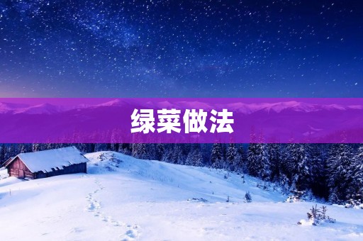 绿菜做法:美味又健康的绿叶蔬菜 绿菜做法:美味又健康的绿叶蔬菜