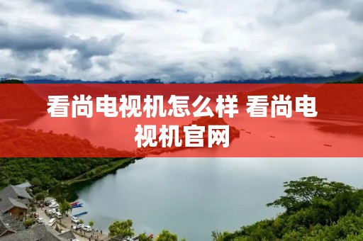 看尚电视机怎么样 看尚电视机官网