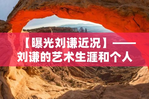 【曝光刘谦近况】——刘谦的艺术生涯和个人生活