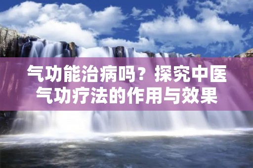 气功能治病吗？探究中医气功疗法的作用与效果