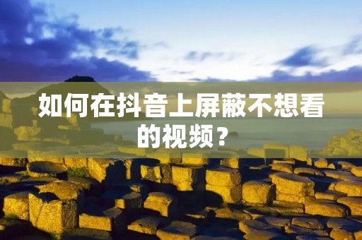 如何在抖音上屏蔽不想看的视频?