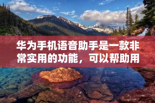 华为手机语音助手是一款非常实用的功能,可以帮助用户快速完成各种操作,例如拨打电话、发送短信、查看天气等。但是,有时候我们可能会不小心关闭了语音助手,或者不知道怎么唤醒它。那么,怎么唤醒华为手机语音助手呢?下面就来为大家详细介绍一下。