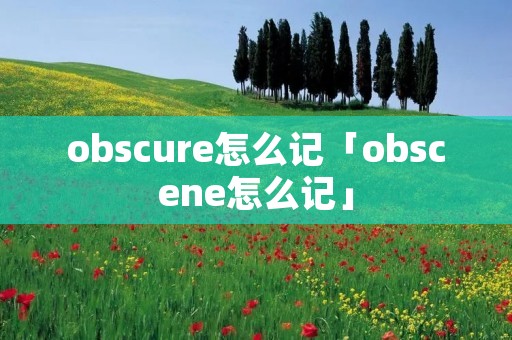 obscure怎么记「obscene怎么记」 obscure怎么记「obscene怎么记」