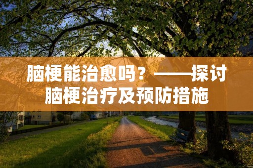脑梗能治愈吗？——探讨脑梗治疗及预防措施