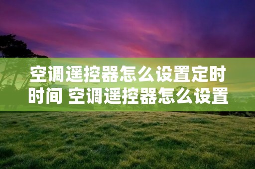 空调遥控器怎么设置定时时间 空调遥控器怎么设置定时时间关机