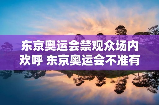 东京奥运会禁观众场内欢呼 东京奥运会不准有观众 东京奥运会禁观众场内欢呼 东京奥运会不准有观众