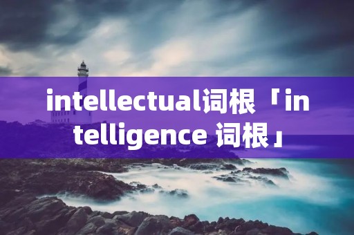 intellectual词根「intelligence 词根」