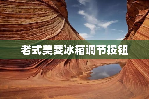 老式美菱冰箱调节按钮:如何正确调节冷藏温度? 老式美菱冰箱调节按钮:如何正确调节冷藏温度?