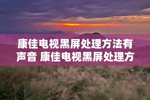 康佳电视黑屏处理方法有声音 康佳电视黑屏处理方法有声音 背光亮