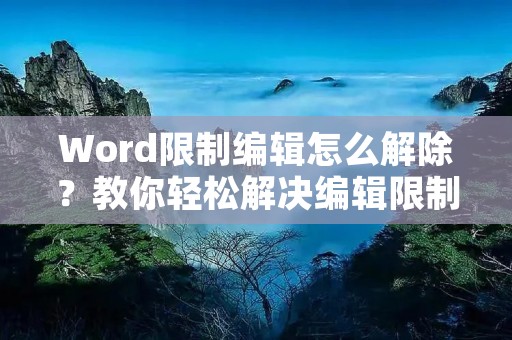 Word限制编辑怎么解除?教你轻松解决编辑限制问题