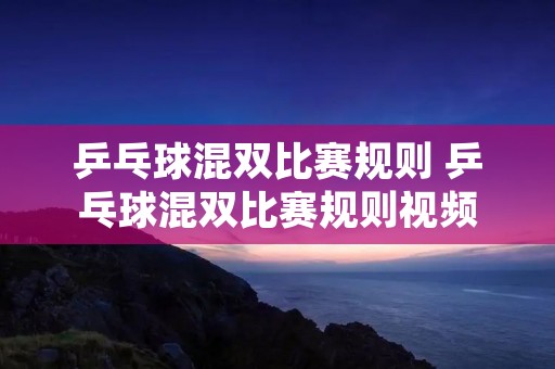 乒乓球混双比赛规则 乒乓球混双比赛规则视频 乒乓球混双比赛规则 乒乓球混双比赛规则视频