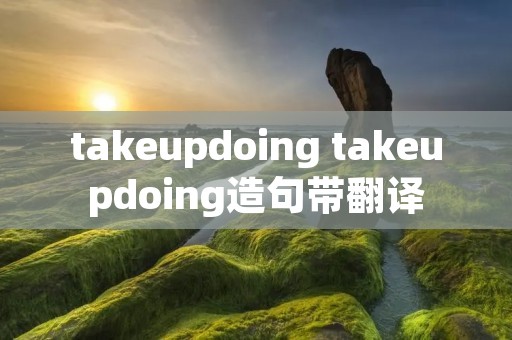 takeupdoing takeupdoing造句带翻译