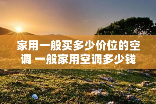 家用一般买多少价位的空调 一般家用空调多少钱一台