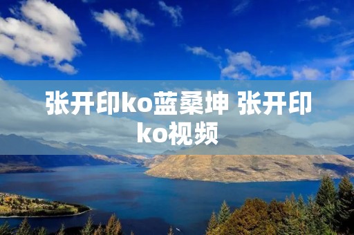 张开印ko蓝桑坤 张开印ko视频