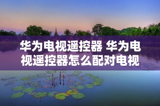 华为电视遥控器 华为电视遥控器怎么配对电视机 华为电视遥控器 华为电视遥控器怎么配对电视机