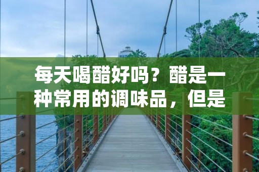 每天喝醋好吗？醋是一种常用的调味品，但是有些人喜欢在每天的饮食中加入醋，以期望获得一些健康上的好处。那么，每天喝醋到底有没有好处呢？本文将对此进行详细解析。