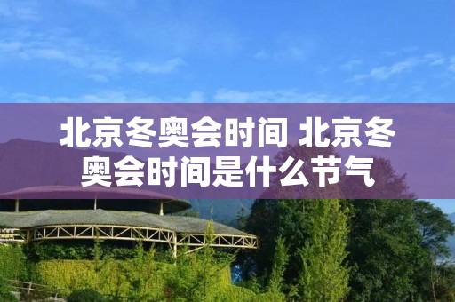 北京冬奥会时间 北京冬奥会时间是什么节气