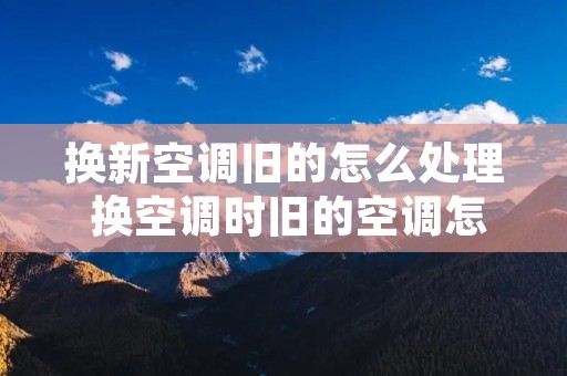 换新空调旧的怎么处理 换空调时旧的空调怎么办