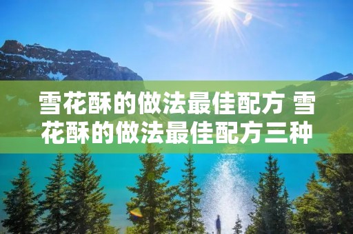 雪花酥的做法最佳配方 雪花酥的做法最佳配方三种口味