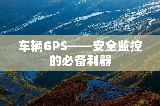 车辆GPS——安全监控的必备利器 车辆GPS——安全监控的必备利器