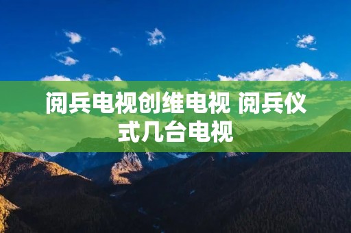 阅兵电视创维电视 阅兵仪式几台电视