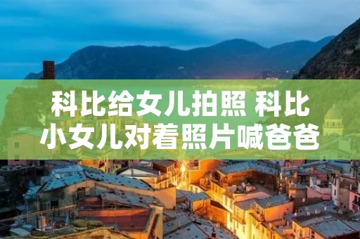 科比给女儿拍照 科比小女儿对着照片喊爸爸