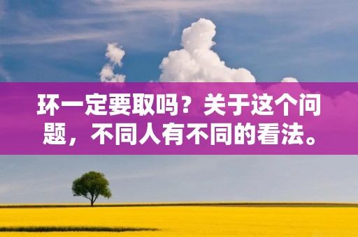 环一定要取吗？关于这个问题，不同人有不同的看法。有些人认为环是不必要的，因为在日常生活中，我们并不会遇到太多需要佩戴环的场合。而另一些人则认为环是必须的，因为它是一种装饰品，可以增添我们的气质和品位。那么，环到底是否必须取呢？下面，我们来探讨一下这个话题。