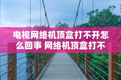 电视网络机顶盒打不开怎么回事 网络机顶盒打不开电视频道怎么办