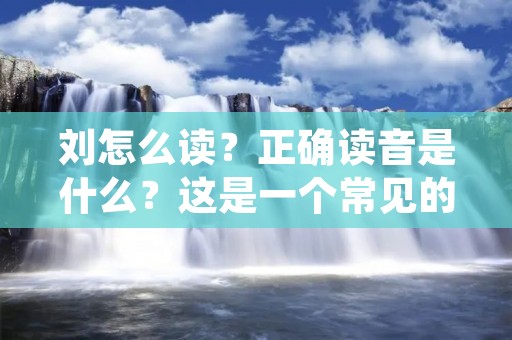 刘怎么读?正确读音是什么?这是一个常见的问题,尤其是对于外语学习者和初学者来说。在这篇文章中,我们将详细介绍刘的正确读音,以及一些相关的知识和注意事项。